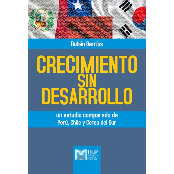CRECIMIENTO SIN DESARROLLO. UN ESTUDIO COMPARADO DE PERÚ, CHILE Y COREA DEL SUR