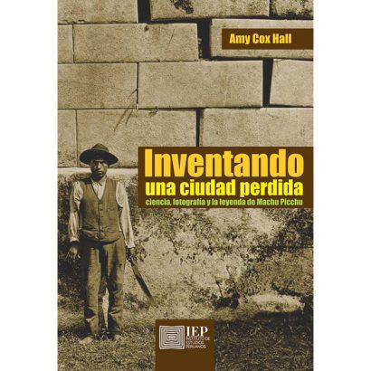 INVENTANDO UNA CIUDAD PERDIDA. CIENCIA, FOTOGRAFÍA Y LA LEYENDA DE MACHU PICCHU