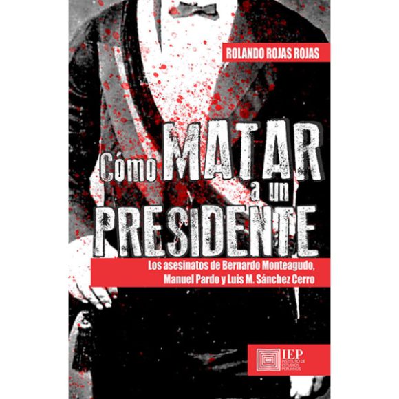 COMO MATAR A UN PRESIDENTE. LOS ASESINATOS DE BERNARDO MONTEAGUDO, MANUEL PARDO Y LUIS M. SÁNCHEZ CERRO