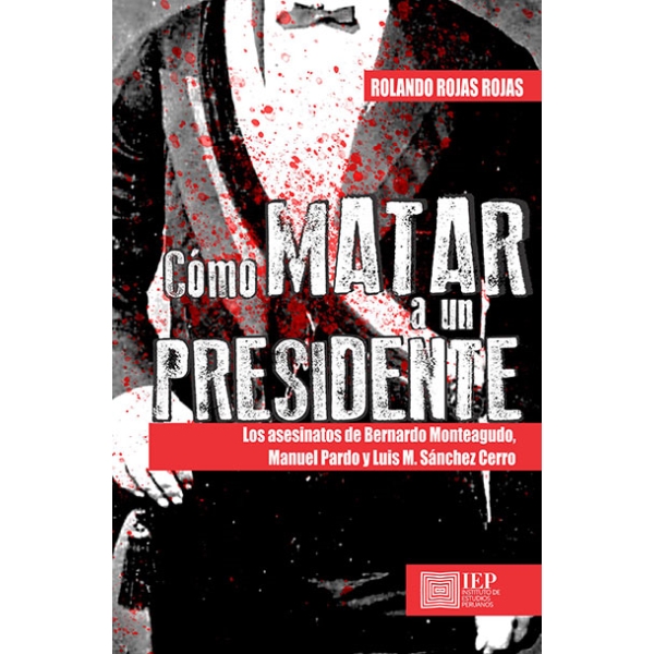 COMO MATAR A UN PRESIDENTE. LOS ASESINATOS DE BERNARDO MONTEAGUDO, MANUEL PARDO Y LUIS M. SÁNCHEZ CERRO